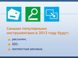 Самыми популярными
инструментами в 2013 году будут:
  рассылки;
  SEO;
  контекстная реклама.
 