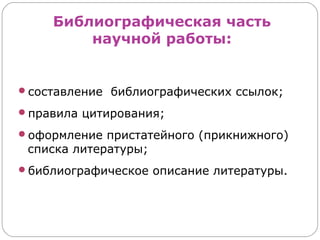 Библиографическая часть
         научной работы:


составление библиографических ссылок;

правила цитирования;

оформление пристатейного (прикнижного)
 списка литературы;
библиографическое описание литературы.
 