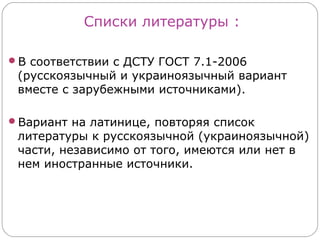 Списки литературы :

В соответствии с ДСТУ ГОСТ 7.1-2006
 (русскоязычный и украиноязычный вариант
 вместе с зарубежными источниками).

Вариант на латинице, повторяя список
 литературы к русскоязычной (украиноязычной)
 части, независимо от того, имеются или нет в
 нем иностранные источники.
 