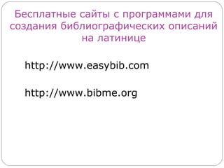 Бесплатные сайты с программами для
создания библиографических описаний
            на латинице

  http://www.easybib.com

  http://www.bibme.org
 