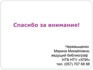 Спасибо за внимание!



                    Черевыщенко
            Марина Михайловна,
           ведущий библиограф
                 НТБ НТУ «ХПИ»
              тел. (057) 707 68 88
 