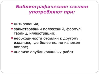 Библиографические ссылки
      употребляют при:

цитировании;
заимствовании положений, формул,
 таблиц, иллюстраций;
необходимости отсылки к другому
 изданию, где более полно изложен
 вопрос;
анализе опубликованных работ.
 