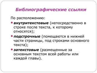 Библиографические ссылки
По расположению:
внутритекстовые (непосредственно в
 строке после текста, к которому
 относятся);
подстрочные (помещаются в нижней
 части страницы, под строками основного
 текста);
затекстовые (размещенные за
 основным текстом всей работы или
 каждой главы).
 