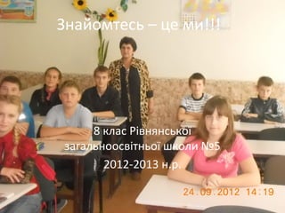 Знайомтесь – це ми!!!




     8 клас Рівнянської
загальноосвітньої школи №5
       2012-2013 н.р.
 