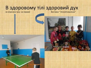 В здоровому тілі здоровий дух
не втрачаєм часу на перерві   Виставка “ Осінній вернісаж”
 