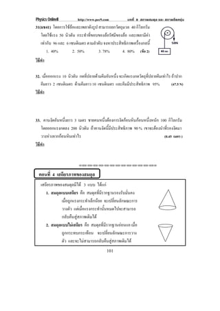 Physics OnlineII         http://www.pec9.com          บทที่ 8 สภาพสมดุล และ สภาพยืดหยุน
31(มช41) โดยการใชลอและเพลาดังรูป สามารถยกวัตถุมวล 40 กิโลกรัม
   โดยใชแรง 50 นิวตัน กระทําที่ขอบของลอรัศมีของลอ และเพลามีคา
          
   เทากับ 96 และ 6 เซนตเิ มตร ตามลําดับ จงหาประสิทธิภาพเครื่องกลนี้
       1. 40%         2. 50%         3. 78%       4. 80% (ขอ 2)
วธทา
 ิี ํ

32. เมื่อออกแรง 10 นวตน กดทปลายดามคมอนหนง จะเกิดแรงกดวัตถุที่ปลายคีมเทาไร ถาปาก
                    ิ ั      ่ี     ี ั ่ึ
   คมยาว 2 เซนติเมตร ดามคีมยาว 10 เซนติเมตร และคมมประสทธภาพ 95%
      ี                                          ี ี   ิ ิ                 (47.5 N)
วธทา
 ิี ํ



33. คานงดอนหนงยาว 3 เมตร ชายคนหนึงตองการงัดกอนหินกอนหนึงหนัก 100 กิโลกรัม
          ั ั ่ึ                     ่                        ่
   โดยออกแรงกดลง 200 นิวตัน ถาคานงัดนี้มีประสิทธิภาพ 90 % เขาจะตองนาทรองงดมา
                                                                  ํ ่ี ั
   วางหางจากกอนหินเทาไร                                           (0.45 เมตร )
วธทา
 ิี ํ


                         !!"!"!"!"!"!"!"!"!"!"!"!"!""



  ตอนที่ 4 เสถียรภาพของสมดุล
   เสถียรภาพของสมดุลมีได 3 แบบ ไดแก
      1. สมดุลแบบเสถียร คือ สมดลทมรากฐานรองรบมนคง
                                  ุ ่ี ี         ั ่ั
               เมอถกแรงกระทาเลกนอย จะเปลี่ยนลักษณะการ
                  ่ื ู        ํ ็ 
               วางตว แตเ มอแรงกระทานนหมดไปจะสามารถ
                     ั     ่ื         ํ ้ั
               กลับคืนสูสภาพเดิมได
      2. สมดุลแบบไมเสถียร คือ สมดลทมรากฐานออนแอ เมือ
                                     ุ ่ี ี           ่
               ถูกกระทบกระเทือน จะเปลี่ยนลักษณะการวาง
               ตัว และจะไมสามารถกลับคืนสูสภาพเดิมได
                                          101
 