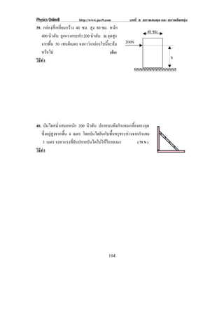 Physics OnlineII         http://www.pec9.com            บทที่ 8 สภาพสมดุล และ สภาพยืดหยุน
39. กลองสี่เหลี่ยมกวาง 40 ซม. สูง 80 ซม. หนัก
                                                                  40 ซม.
   400 นิวตัน ถูกแรงกระทํา 200 นิวตัน ณ.จุดสูง
   จากพื้น 50 เซนตเิ มตร จงหาวากลองใบนี้จะลม      200N
   หรอไม
      ื                                    (ลม)
วธทา
 ิี ํ                                                                           h




40. บันไดสม่ําเสมอหนัก 200 นิวตัน ปลายบนพิงกําแพงเกลี้ยงตรงจุด
   ซึ่งอยูสูงจากพื้น 4 เมตร โดยบันไดยันกับพื้นขรุขระหางจากกําแพง
    3 เมตร จงหาแรงที่ยันปลายบันไดไมใหไถลลงมา              ( 75 N )
วธทา
 ิี ํ




                                           104
 