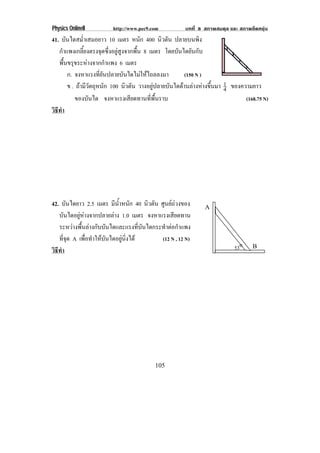 Physics OnlineII         http://www.pec9.com          บทที่ 8 สภาพสมดุล และ สภาพยืดหยุน
41. บันไดสม่ําเสมอยาว 10 เมตร หนัก 400 นิวตัน ปลายบนพิง
   กําแพงเกลี้ยงตรงจุดซึ่งอยูสูงจากพื้น 8 เมตร โดยบันไดยันกับ
   พื้นขรุขระหางจากกําแพง 6 เมตร
       ก. จงหาแรงที่ยันปลายบันไดไมใหไถลลงมา           (150 N )
       ข . ถามีวัตถุหนัก 100 นิวตัน วางอยูปลายบันไดดานลางหางขึ้นมา 1 ของความยาว
                                                                        4
          ของบันได จงหาแรงเสยดทานทพนราบ
                                   ี        ่ี ้ื                              (168.75 N)
วธทา
 ิี ํ




42. บันไดยาว 2.5 เมตร มนาหนก 40 นิวตัน ศูนยถวงของ
                          ี ํ้ ั                               A
   บันไดอยูหางจากปลายลาง 1.0 เมตร จงหาแรงเสียดทาน
   ระหวางพื้นลางกับบันไดและแรงที่บันไดกระทําตอกําแพง
   ทจด A เพื่อทําใหบันไดอยูนิ่งได
      ่ี ุ                                 (12 N , 12 N)
วธทา
 ิี ํ                                                                      53o    B




                                          105
 