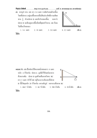 Physics OnlineII         http://www.pec9.com          บทที่ 8 สภาพสมดุล และ สภาพยืดหยุน
43. จากรูป คาน AB ยาว 2.4 เมตร วางพิงกําแพงผิวเกลี้ยง             B
   โดยที่ปลาย A อยูบนพื้นหยาบซึ่งมีสัมประสิทธิ์ความเสียด
   ทาน 1 สวนปลาย B แตะผิวกําแพงเกลี้ยง จงหาวา
           3
   ปลาย B จะตองสูงจากพื้นนอยที่สุดเทาไรคาน AB จึงจะ
                                                                                A
   ไมเลื่อนไถลลงมา
       1. 1.6 เมตร        2. 18 เมตร       3. 2.0 เมตร       4. 2.3 เมตร          (ขอ 3)
วธทา
 ิี ํ




44(มช 37) AB เปนทอนไมขนาดสม่ําเสมอยาว 4 เมตร
   หนัก 4 กิโลกรัม ปลาย A ถูกยึดไวกับผนังอาคาร
   ดวยบานพับ ปลาย B ผูกดวยเสนลวดโลหะ BC
   ยาว 5 เมตร ทําให AB อยูในแนวระดับและที่ปลาย
   B นมวตถหนก 28 กิโลกรัม แขวนดังรูป จงหาแรงตึงลวด BC
       ้ี ี ั ุ ั
      1. 466.7 นิวตัน    2. 46.7 นิวตัน   3. 500 นิวตัน 4. 50 นิวตัน              (ขอ 3)
วธทา
 ิี ํ




                                          106
 