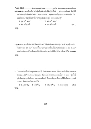 Physics OnlineII         http://www.pec9.com            บทที่ 8 สภาพสมดุล และ สภาพยืดหยุน
60(En 44/1) ลวดเหล็กกลาสําหรับดึงลิฟทตัวหนึ่งมีพื้นที่หนาตัด 5 ตารางเซนติเมตร ตัวลิฟท
   และสัมภาระในลิฟทมีน้ําหนัก 2000 กิโลกรัม จงหาความเคน(stress) ในสายเคเบิล ใน
                                                                  
   ขณะที่ลิฟทกําลังเคลื่อนที่ขึ้นดวยความเรงสูงสุด 2.0 เมตรตอ(วินาที)2
      1. 64x106 N/m2                             2. 48x106 N/m2
      3. 40x106 N/m2                             4. 32x106 N/m2                    (ขอ 2.)
วธทา
 ิี ํ




61(มช 42) ลวดเหล็กสําหรับดึงลิฟตเครื่องหนึ่งมีขีดจํากัดสภาพยืดหยุน 2x108 N/m2 และมี
   พนทหนาตด 0.9 Cm2 ถาลิฟตนี้มีความสามารถเคลื่อนที่ขึ้นไปดวยความเรงสูงสุด 8 m/s2
    ้ื ่ี  ั
   มวลในหนวยของกิโลกรัมของตัวลิฟตและสัมภาระในลิฟตจะมีคามากที่สุดเทาใด ( 1000 kg)
วธทา
 ิี ํ




62. โลหะชนิดหนึ่งมีคามอดูลัสยัง 2x1010 นวตนตอตารางเมตร มีคาความเคนที่ขีดจํากัดสภาพ
                                         ิ ั 
   ยืดหยุน 3x109 นวตนตอตารางเมตร ถามีลวดที่ทําจากโลหะชนิดนี้ยาว 10 เมตร มีพื้นที่
                   ิ ั 
   หนาตัด 10 ตารางมลลิเมตร แขวนลวดดังกลาวในแนวดิ่ง และตองการใหมันยืดและยาวสุทธิ
                    ิ
   12 เมตร ตองแขวนดวยมวลเทาไร
                              
      1. 2.4x103 kg 2. 4x103 kg            3. 2.4 x 104 kg 4. ลวดขาดกอน         (ขอ 4)
วธทา
 ิี ํ




                                           113
 