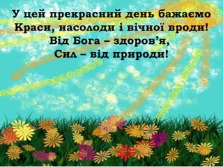 У цей прекрасний день бажаємо
Краси, насолоди і вічної вроди!
      Від Бога – здоров’я,
       Сил – від природи!
 
