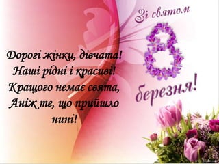 Дорогі жінки, дівчата!
 Наші рідні і красиві!
Кращого немає свята,
Аніж те, що прийшло
        нині!
 