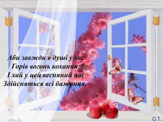 Аби завжди в душі у вас
   Горів вогонь кохання;
 І хай у цей весняний час
Здійсняться всі бажання.
 