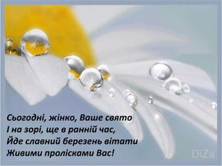 Сьогодні, жінко, Ваше свято
І на зорі, ще в ранній час,
Йде славний березень вітати
Живими пролісками Вас!
 