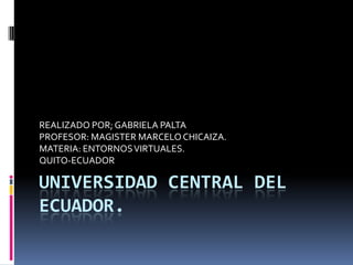 REALIZADO POR; GABRIELA PALTA
PROFESOR: MAGISTER MARCELO CHICAIZA.
MATERIA: ENTORNOS VIRTUALES.
QUITO-ECUADOR

UNIVERSIDAD CENTRAL DEL
ECUADOR.
 