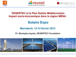 DESERTEC et le Plan Solaire Méditerranéen
Impact socio-économique dans la région MENA

               Solaire Expo
        Marrakech, 13-14 février 2013
    Pr. Mustapha Ayaita, DESERTEC Foundation
 
