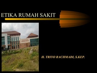 ETIKA RUMAH SAKIT




            H. TRIYO RACHMADI, S.KEP.
 