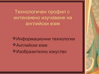Технологичен профил с
интензивно изучаване на
английски език
Информационни технологии
Английски език
Изобразително изкуство
 
