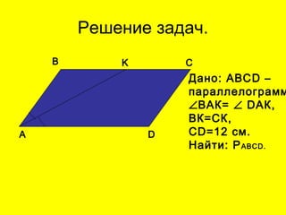 Решение задач.
A D
B K C
Дано: АВСD –
параллелограмм
∠ВАК= ∠ DАК,
ВК=СК,
СD=12 см.
Найти: РАВСD.
 
