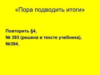 «Пора подводить итоги»
Повторить §4,
№ 393 (решена в тексте учебника),
№394.
 