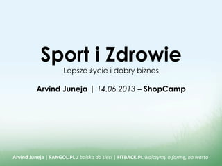 Sport i Zdrowie
Lepsze ycie i dobry biznes
Arvind Juneja | 14.06.2013 – ShopCamp
Arvind'Juneja'|"FANGOL.PL"z"boiska"do"sieci"|"FITBACK.PL"walczymy"o"formę,"bo"warto"
 
