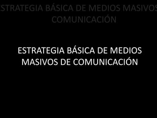 ESTRATEGIA BÁSICA DE MEDIOS
MASIVOS DE COMUNICACIÓN
ESTRATEGIA BÁSICA DE MEDIOS MASIVOS
COMUNICACIÓN
 