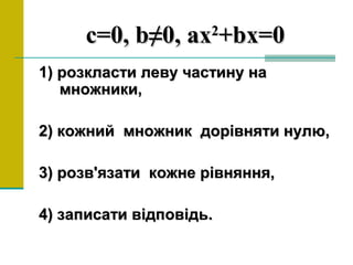 cc=0,=0, bb≠0,≠0, axax22
+bx=0+bx=0
1) розкласти леву частину на1) розкласти леву частину на
множники,множники,
2) кожний множник дорівняти нулю,2) кожний множник дорівняти нулю,
3) розв'язати кожне рівняння,3) розв'язати кожне рівняння,
4) записати відповідь.4) записати відповідь.
 