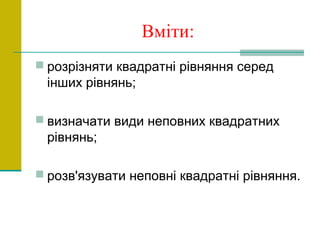 Вміти:
 розрізняти квадратні рівняння серед
інших рівнянь;
 визначати види неповних квадратних
рівнянь;
 розв'язувати неповні квадратні рівняння.
 