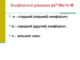 Коефіцієнти рівняння ах2
+bх+с=0
 а – старший (перший) коефіцієнт;
 b – середній (другий) коефіцієнт;
 с - вільний член.
 