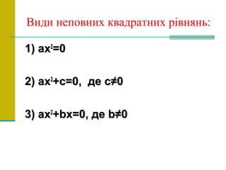 Види неповних квадратних рівнянь:
1)1) axax22
=0=0
2) ax2) ax22
+c=0,+c=0, де с≠0де с≠0
3) ax3) ax22
+bx=0,+bx=0, деде bb≠0≠0
 
