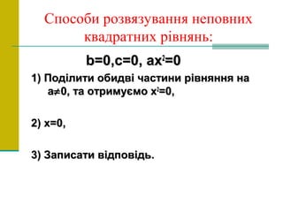 Способи розвязування неповних
квадратних рівнянь:
bb=0,=0,cc=0,=0, axax22
=0=0
1) Поділити обидві частини рівняння на1) Поділити обидві частини рівняння на
аа≠≠0, та отримуємо х0, та отримуємо х22
=0,=0,
2) х=0,2) х=0,
3) Записати відповідь.3) Записати відповідь.
 