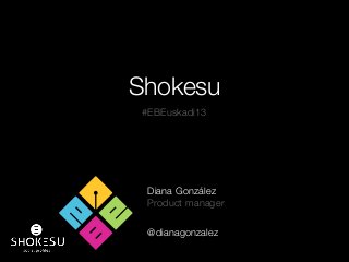 Shokesu
Diana González
Product manager
@dianagonzalez
#EBEuskadi13
 