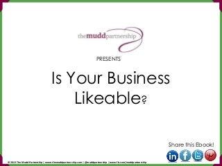 Is Your Business
Likeable?
Share this Ebook!
PRESENTS
© 2013 The Mudd Partnership | www.themuddpartnership.com | @muddpartnership | www.fb.com/muddpartnership
 