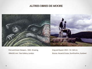 ALTRES OBRES DE MOOREALTRES OBRES DE MOORE
Pink and Green Sleepers, 1941. Drawing,
204x165 mm .Tate Gallery, London
King and Queen 1952 – 53. 164 cm.
Bronze. Keswick Estate, Dumfrieshire, Scotland
 
