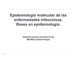 Epidemiología molecular de las
enfermedades infecciosas.
Bases en epidemiología.
Jaiberth Antonio Cardona Arias
MB MSc Epidemiología
 