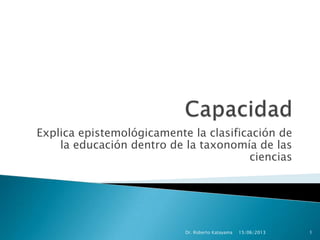 Explica epistemológicamente la clasificación de
la educación dentro de la taxonomía de las
ciencias
15/06/2013Dr. Roberto Katayama 1
 