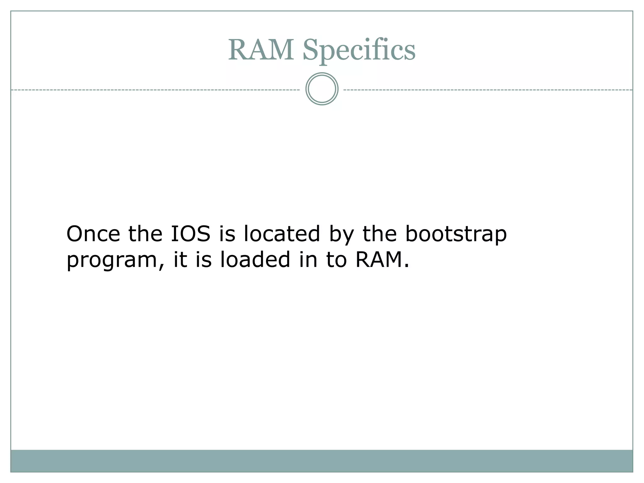 RAM Specifics
Once the IOS is located by the bootstrap
program, it is loaded in to RAM.
 