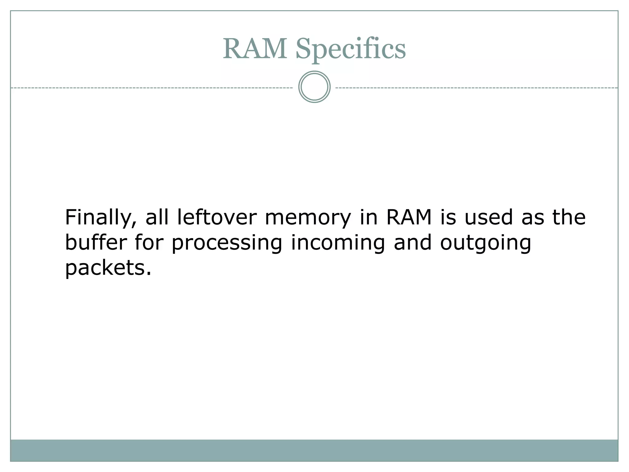 RAM Specifics
Finally, all leftover memory in RAM is used as the
buffer for processing incoming and outgoing
packets.
 