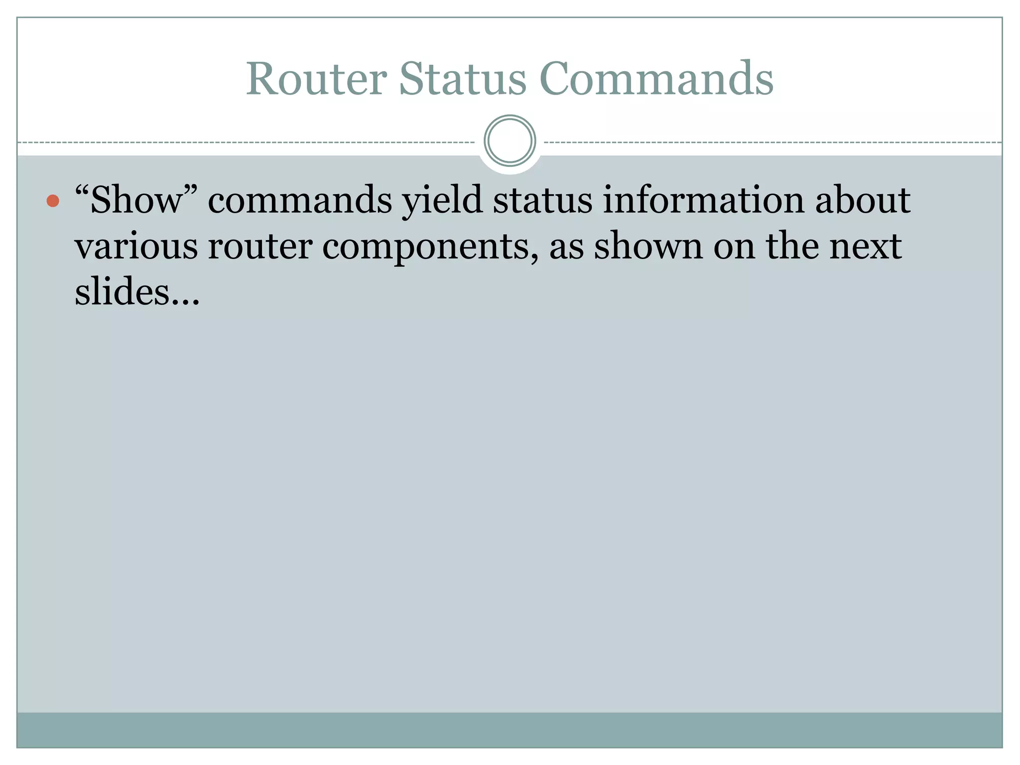 Router Status Commands
 “Show” commands yield status information about
various router components, as shown on the next
slides...
 