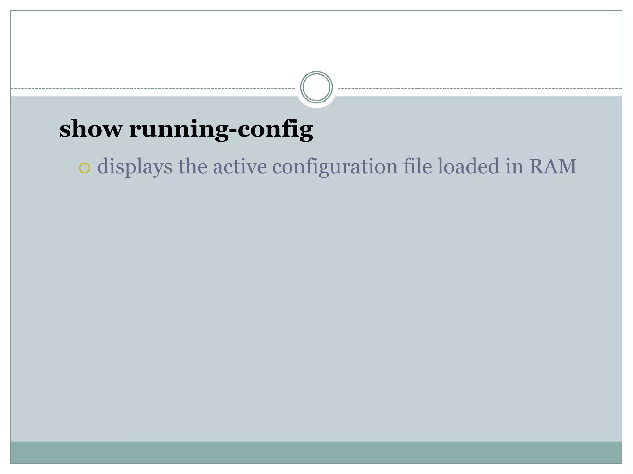 show running-config
 displays the active configuration file loaded in RAM
 