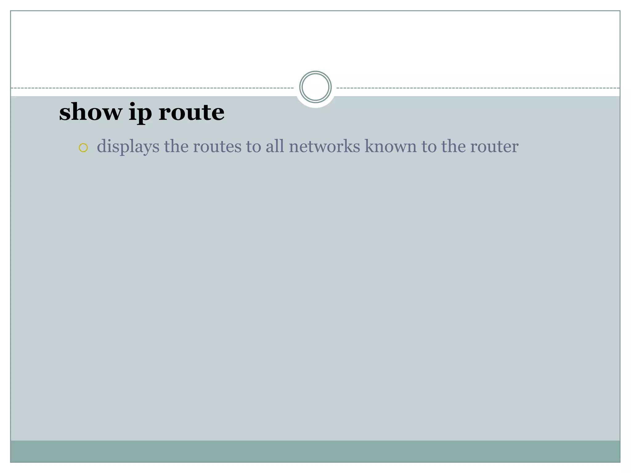 show ip route
 displays the routes to all networks known to the router
 