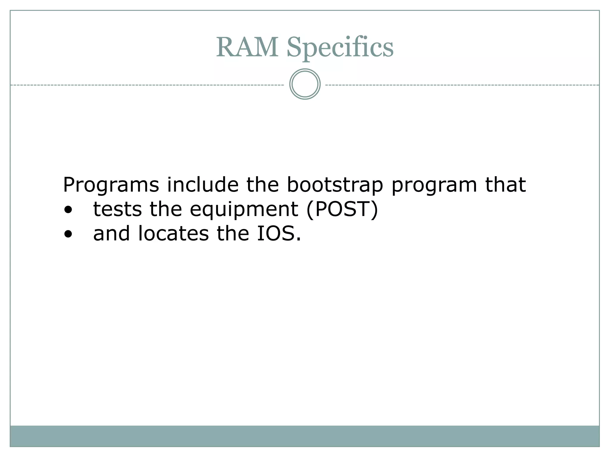 Programs include the bootstrap program that
• tests the equipment (POST)
• and locates the IOS.
RAM Specifics
 