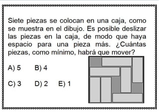 Siete piezas se colocan en una caja, como
se muestra en el dibujo. Es posible deslizar
las piezas en la caja, de modo que haya
espacio para una pieza más. ¿Cuántas
piezas, como mínimo, habrá que mover?
A) 5 B) 4
C) 3 D) 2 E) 1
 