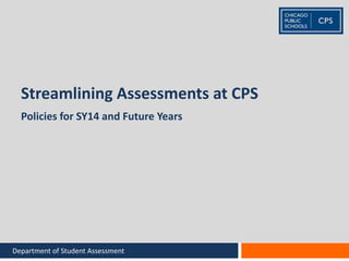 Streamlining Assessments at CPS
Policies for SY14 and Future Years
Department of Student Assessment
 