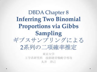 DBDA Chapter 8
Inferring Two Binomial
Proportions via Gibbs
Sampling
ギブスサンプリングによる
2系列の二項確率推定
東京大学
工学系研究科 技術経営戦略学専攻
丸井 淳己
1
 