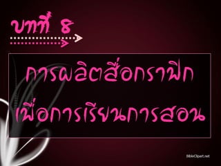 การผลิตสื่อกราฟิก
เพื่อการเรียนการสอน
บทที่ 8
 