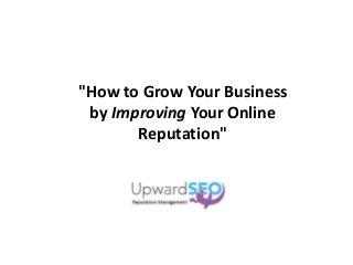 "How to Grow Your Business
by Improving Your Online
Reputation"
 