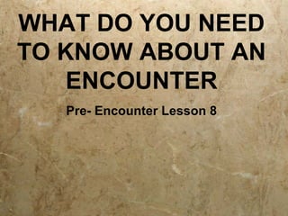 WHAT DO YOU NEED
TO KNOW ABOUT AN
ENCOUNTER
Pre- Encounter Lesson 8
 