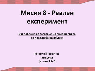 Мисия 8 - Реален
експеримент
Николай Георгиев
56 група
ф. ном 9144
Изпробване на заглавие на онлайн обява
за продажба на обувки
 