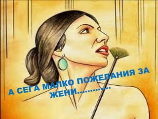 А СЕГА МАЛКО ПОЖЕЛАНИЯ ЗА
ЖЕНИ………….
 